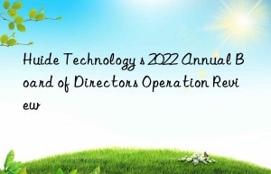 Huide Technology s 2022 Annual Board of Directors Operation Review