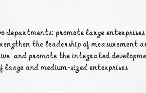 Two departments: promote large enterprises to strengthen the leadership of measurement and drive  and promote the integrated development of large and medium-sized enterprises