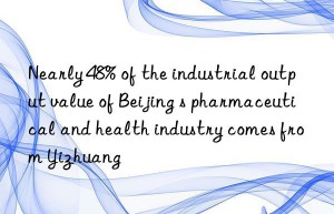 Nearly 48% of the industrial output value of Beijing s pharmaceutical and health industry comes from Yizhuang