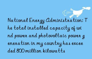 National Energy Administration: The total installed capacity of wind power and photovoltaic power generation in my country has exceeded 800 million kilowatts