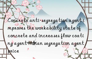 Concrete anti-segregation agent improves the workability state of concrete and increases flow coating agent Hunan segregation agent price