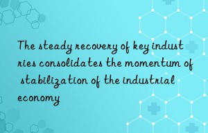 The steady recovery of key industries consolidates the momentum of stabilization of the industrial economy