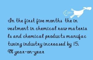 In the first five months  the investment in chemical raw materials and chemical products manufacturing industry increased by 15.9% year-on-year