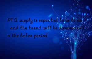 PTA supply is expected to be loose  and the trend will be downward in the later period