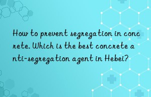 How to prevent segregation in concrete. Which is the best concrete anti-segregation agent in Hebei?