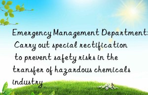 Emergency Management Department: Carry out special rectification to prevent safety risks in the transfer of hazardous chemicals industry