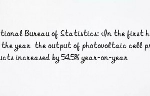 National Bureau of Statistics: In the first half of the year  the output of photovoltaic cell products increased by 54.5% year-on-year