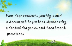 Four departments jointly issued a document to further standardize dental diagnosis and treatment practices