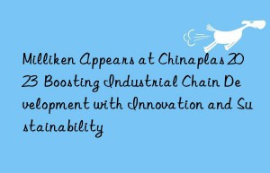 Milliken Appears at Chinaplas 2023  Boosting Industrial Chain Development with Innovation and Sustainability