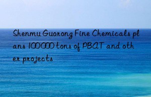 Shenmu Guorong Fine Chemicals plans 100 000 tons of PBAT and other projects