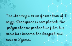 The strategic transformation of Tongyi Aerospace is completed: the polyurethane protective film business has become the largest business in 2 years