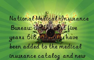 National Medical Insurance Bureau: In the past five years  618 new drugs have been added to the medical insurance catalog  and new drugs will benefit patients faster