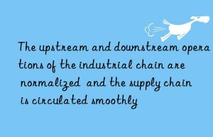 The upstream and downstream operations of the industrial chain are normalized  and the supply chain is circulated smoothly