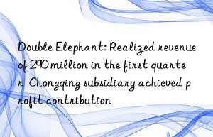 Double Elephant: Realized revenue of 290 million in the first quarter  Chongqing subsidiary achieved profit contribution