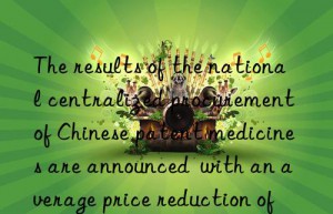 The results of the national centralized procurement of Chinese patent medicines are announced  with an average price reduction of 49.36%