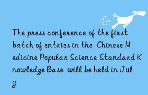 The press conference of the first batch of entries in the  Chinese Medicine Popular Science Standard Knowledge Base  will be held in July