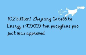 10.2 billion!  Zhejiang Satellite Energy s 900 000-ton propylene project was approved