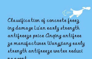 Classification of concrete freezing damage Lu’an early strength antifreeze price Anqing antifreeze manufacturer Wangjiang early strength antifreeze water reducing agent