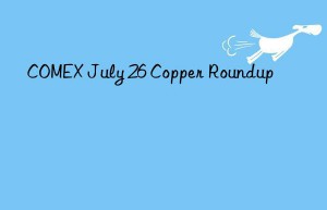 COMEX July 26 Copper Roundup