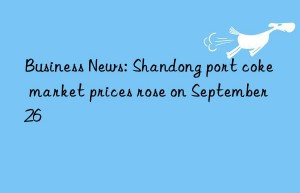 Business News: Shandong port coke market prices rose on September 26