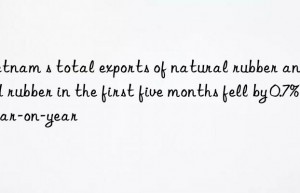 Vietnam s total exports of natural rubber and mixed rubber in the first five months fell by 0.7% year-on-year