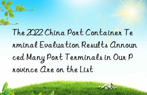 The 2022 China Port Container Terminal Evaluation Results Announced Many Port Terminals in Our Province Are on the List