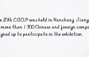 The 20th CACLP was held in Nanchang  Jiangxi  and more than 1 300 Chinese and foreign companies signed up to participate in the exhibition