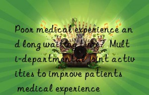 Poor medical experience and long waiting time?  Multi-departmental joint activities to improve patients  medical experience