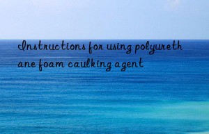 Instructions for using polyurethane foam caulking agent