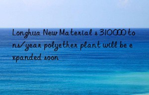 Longhua New Material s 310 000 tons/year polyether plant will be expanded soon