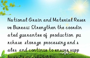 National Grain and Material Reserve Bureau: Strengthen the coordinated guarantee of  production  purchase  storage  processing and sales  and continue to ensure supply and price stability