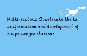 Multi-sectors: Accelerate the transformation and development of bus passenger stations