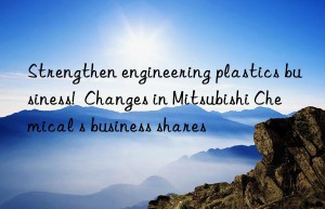 Strengthen engineering plastics business!  Changes in Mitsubishi Chemical s business shares