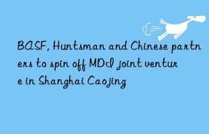 BASF, Huntsman and Chinese partners to spin off MDI joint venture in Shanghai Caojing