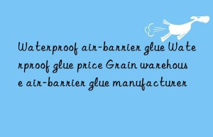 Waterproof air-barrier glue Waterproof glue price Grain warehouse air-barrier glue manufacturer