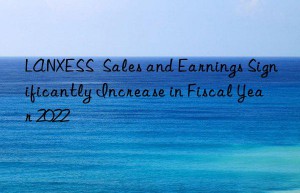 LANXESS  Sales and Earnings Significantly Increase in Fiscal Year 2022