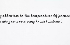 Pay attention to the temperature difference when using concrete pump truck lubricant