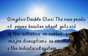 Qingdao Double Star: The new product  power booster wheel  gets rid of the  reliance  on rubber   five major disruptions  or reconstructs the industrial system