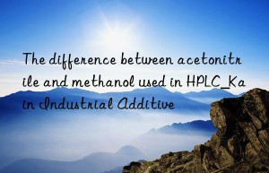 The difference between acetonitrile and methanol used in HPLC_Kain Industrial Additive