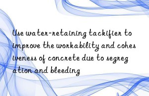 Use water-retaining tackifier to improve the workability and cohesiveness of concrete due to segregation and bleeding