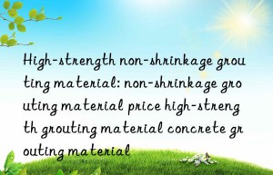 High-strength non-shrinkage grouting material: non-shrinkage grouting material price high-strength grouting material concrete grouting material