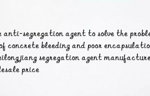 Use anti-segregation agent to solve the problem of concrete bleeding and poor encapsulation. Heilongjiang segregation agent manufacturer wholesale price