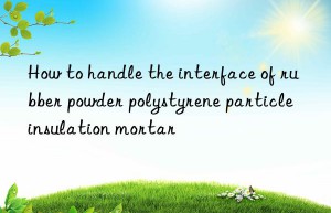 How to handle the interface of rubber powder polystyrene particle insulation mortar