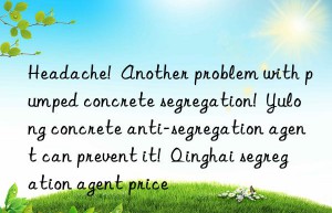 Headache!  Another problem with pumped concrete segregation!  Yulong concrete anti-segregation agent can prevent it!  Qinghai segregation agent price