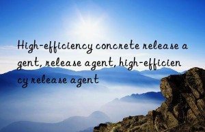 High-efficiency concrete release agent, release agent, high-efficiency release agent