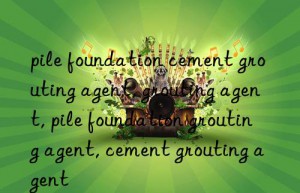 pile foundation cement grouting agent, grouting agent, pile foundation grouting agent, cement grouting agent