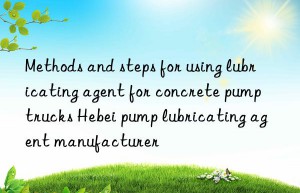 Methods and steps for using lubricating agent for concrete pump trucks Hebei pump lubricating agent manufacturer