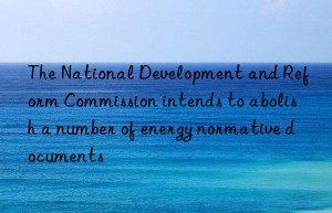 The National Development and Reform Commission intends to abolish a number of energy normative documents