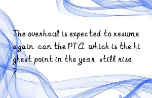 The overhaul is expected to resume again  can the PTA  which is the highest point in the year  still rise?