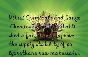 Mitsui Chemicals and Sanyo Chemicals jointly established a factory to improve the supply stability of polyurethane raw materials in Japan